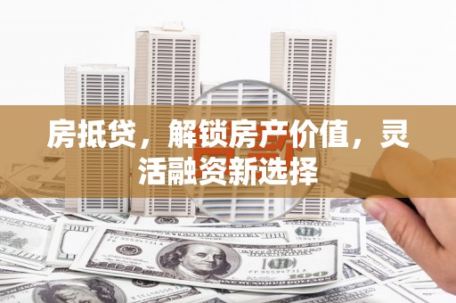 保德房抵贷，解锁房产价值，灵活融资新选择