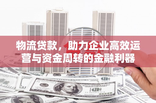 保德物流贷款，助力企业高效运营与资金周转的金融利器