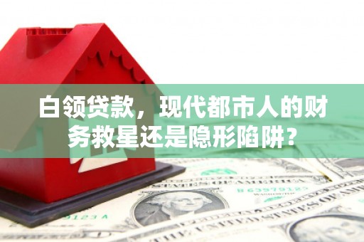 保德白领贷款，现代都市人的财务救星还是隐形陷阱？