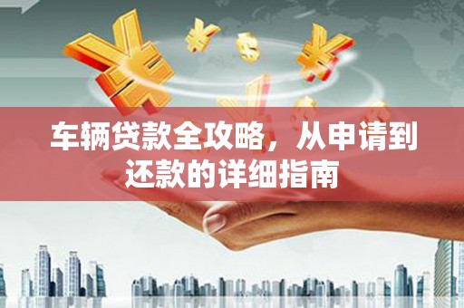 保德车辆贷款全攻略，从申请到还款的详细指南