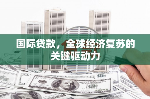 保德国际贷款，全球经济复苏的关键驱动力