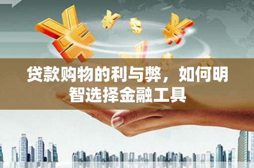 保德贷款购物的利与弊，如何明智选择金融工具