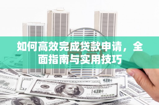 保德如何高效完成贷款申请，全面指南与实用技巧