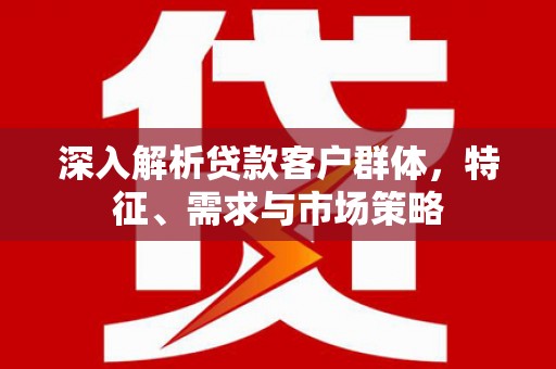 保德深入解析贷款客户群体，特征、需求与市场策略