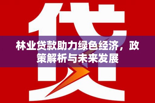 保德林业贷款助力绿色经济，政策解析与未来发展