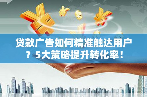 保德贷款广告如何精准触达用户？5大策略提升转化率！
