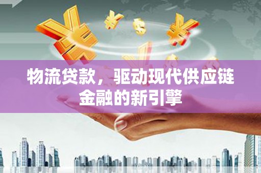 保德物流贷款，驱动现代供应链金融的新引擎
