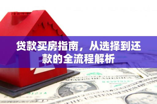 保德贷款买房指南，从选择到还款的全流程解析