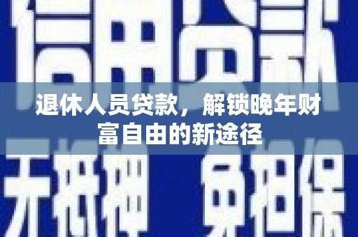 保德退休人员贷款，解锁晚年财富自由的新途径