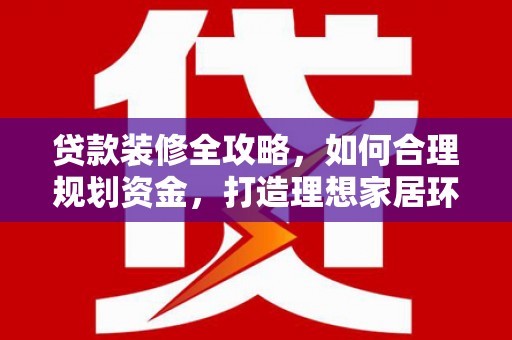 保德贷款装修全攻略，如何合理规划资金，打造理想家居环境