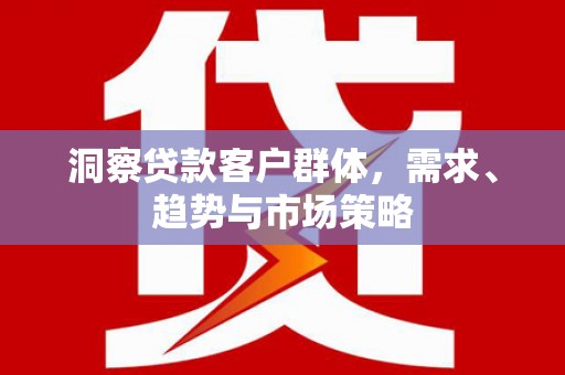 保德洞察贷款客户群体，需求、趋势与市场策略