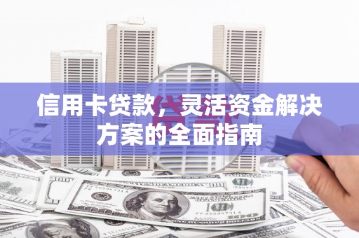 保德信用卡贷款，灵活资金解决方案的全面指南