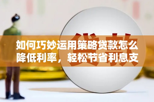 保德如何巧妙运用策略贷款怎么降低利率，轻松节省利息支出