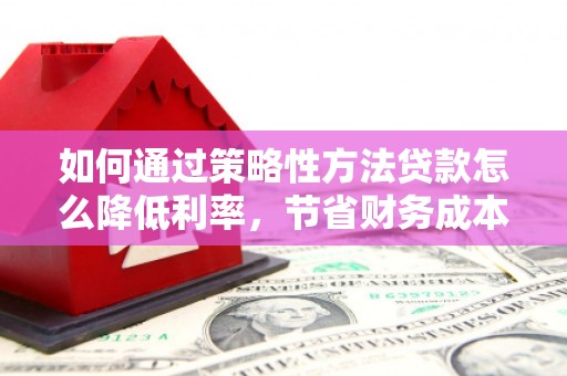保德如何通过策略性方法贷款怎么降低利率，节省财务成本
