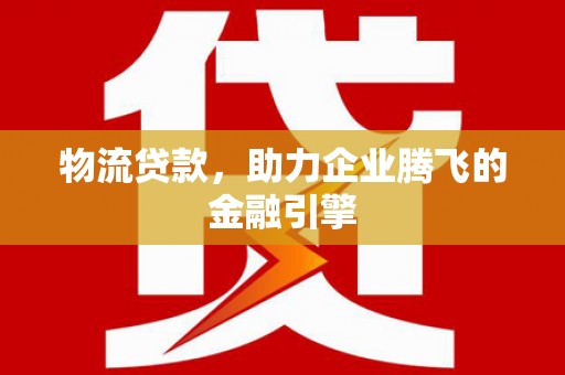 保德物流贷款，助力企业腾飞的金融引擎