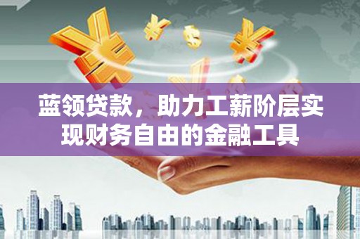 保德蓝领贷款，助力工薪阶层实现财务自由的金融工具