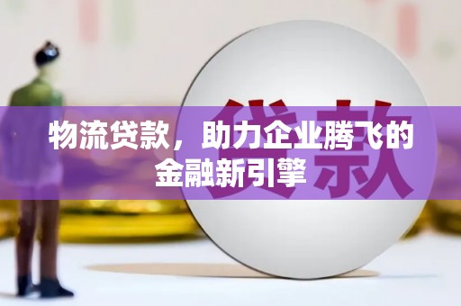 保德物流贷款，助力企业腾飞的金融新引擎