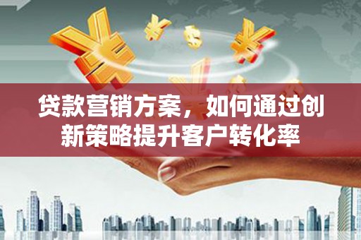 保德贷款营销方案，如何通过创新策略提升客户转化率