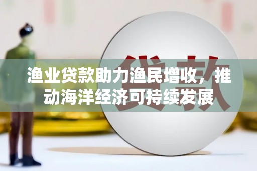 保德渔业贷款助力渔民增收，推动海洋经济可持续发展