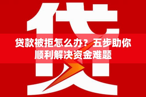 保德贷款被拒怎么办？五步助你顺利解决资金难题