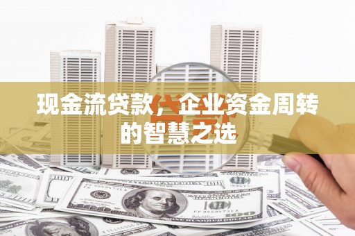 保德现金流贷款，企业资金周转的智慧之选