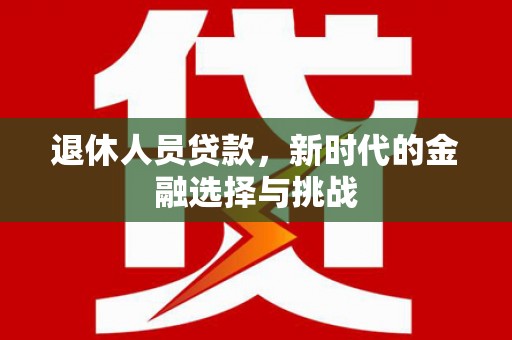保德退休人员贷款，新时代的金融选择与挑战