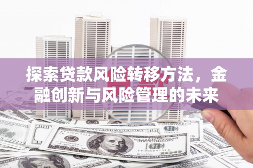保德探索贷款风险转移方法，金融创新与风险管理的未来