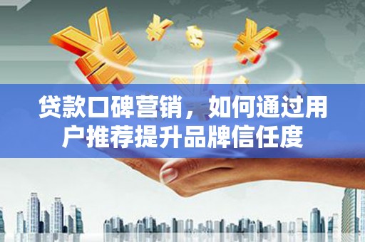 保德贷款口碑营销，如何通过用户推荐提升品牌信任度