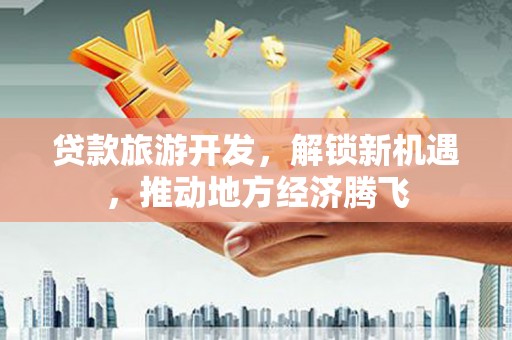 保德贷款旅游开发，解锁新机遇，推动地方经济腾飞