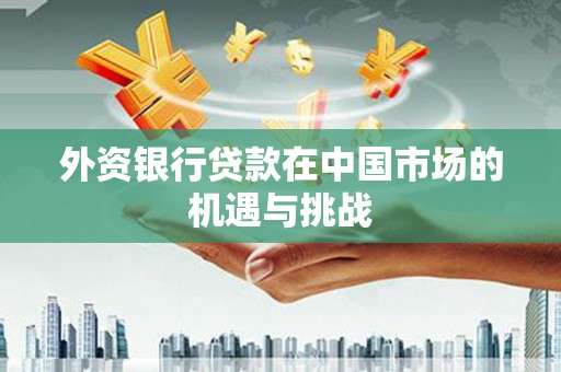 保德外资银行贷款在中国市场的机遇与挑战