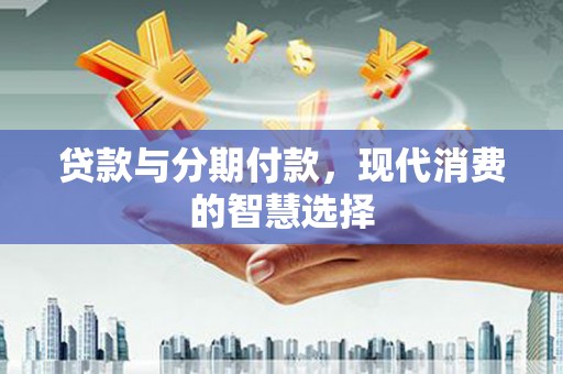 保德贷款与分期付款，现代消费的智慧选择