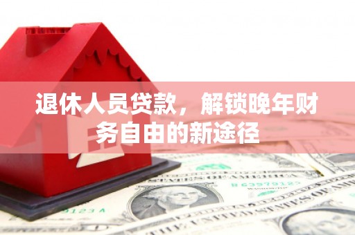 保德退休人员贷款，解锁晚年财务自由的新途径