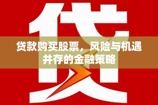 保德贷款购买股票，风险与机遇并存的金融策略