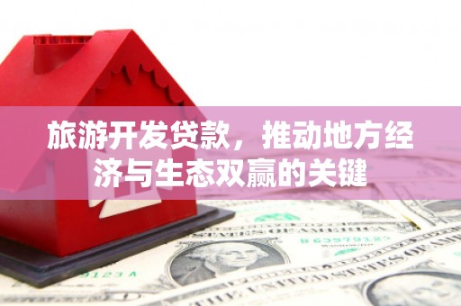 保德旅游开发贷款，推动地方经济与生态双赢的关键