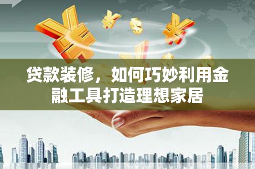 保德贷款装修，如何巧妙利用金融工具打造理想家居