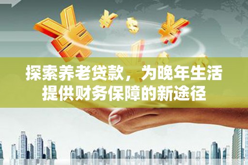 保德探索养老贷款，为晚年生活提供财务保障的新途径