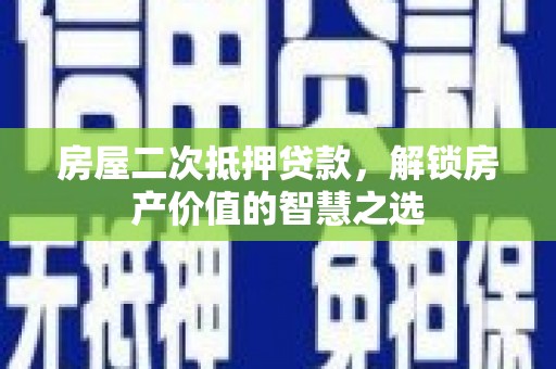 保德房屋二次抵押贷款，解锁房产价值的智慧之选