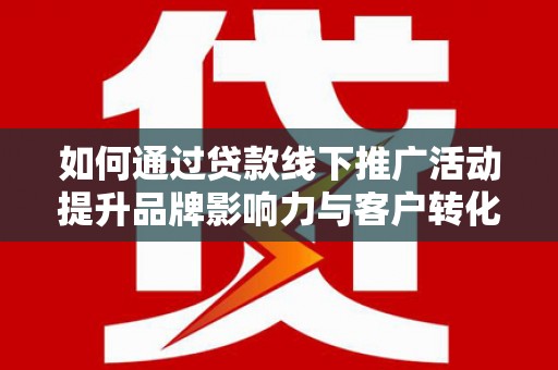 保德如何通过贷款线下推广活动提升品牌影响力与客户转化率