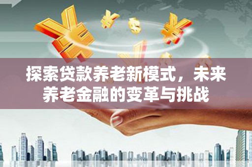 保德探索贷款养老新模式，未来养老金融的变革与挑战