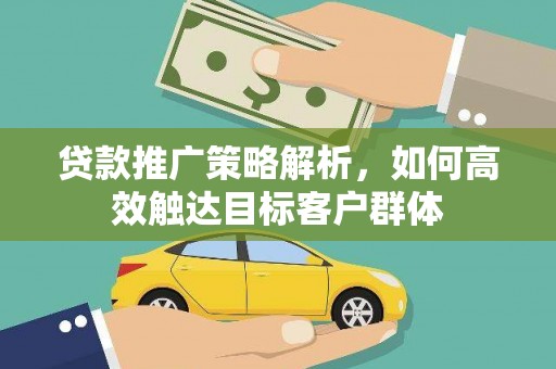 保德贷款推广策略解析，如何高效触达目标客户群体