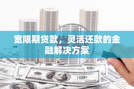 保德宽限期贷款，灵活还款的金融解决方案