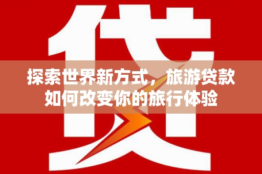 保德探索世界新方式，旅游贷款如何改变你的旅行体验