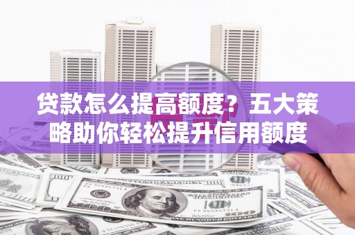 保德贷款怎么提高额度？五大策略助你轻松提升信用额度