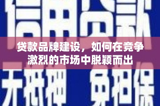 保德贷款品牌建设，如何在竞争激烈的市场中脱颖而出