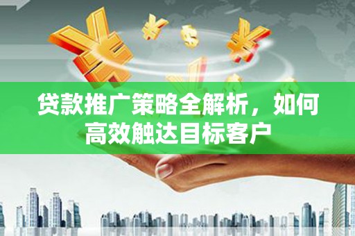保德贷款推广策略全解析，如何高效触达目标客户