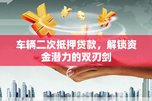 保德车辆二次抵押贷款，解锁资金潜力的双刃剑