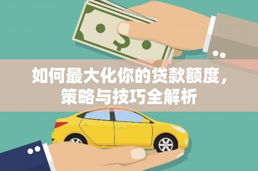保德如何最大化你的贷款额度，策略与技巧全解析
