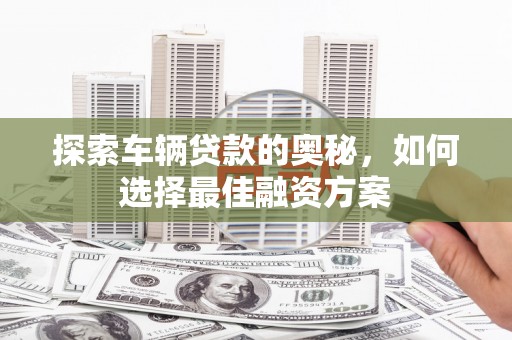 保德探索车辆贷款的奥秘，如何选择最佳融资方案
