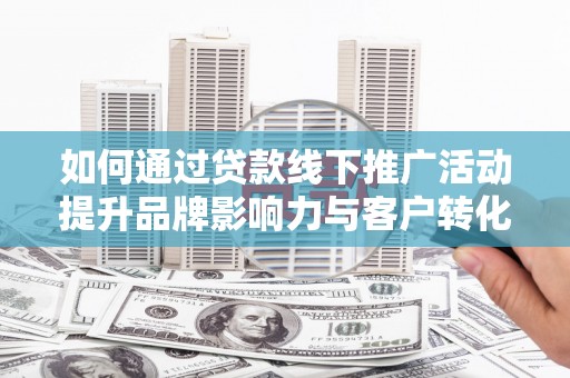 保德如何通过贷款线下推广活动提升品牌影响力与客户转化率
