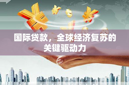 保德国际贷款，全球经济复苏的关键驱动力